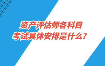 資產評估師各科目考試具體安排是什么？
