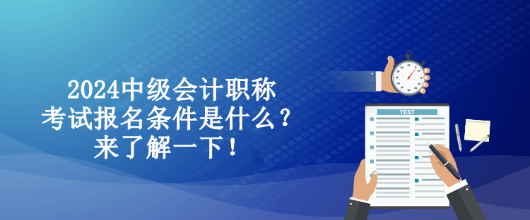 2024中級會計職稱考試報名條件是什么？來了解一下！