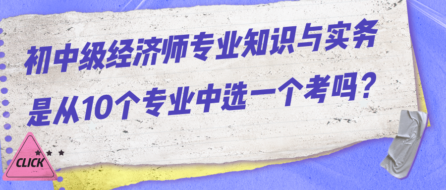 初中級經(jīng)濟(jì)師專業(yè)知識與實務(wù)是從10個專業(yè)中選一個考嗎？