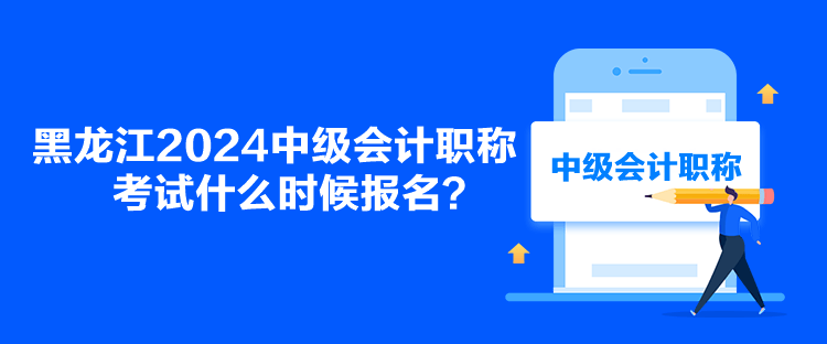 黑龍江2024中級會計職稱考試什么時候報名？