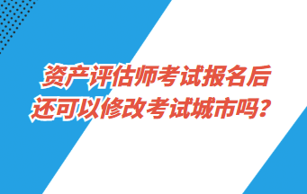 資產評估師考試報名后還可以修改考試城市嗎？