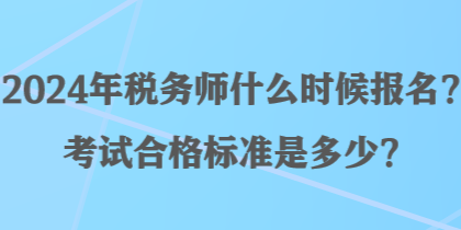 2024年稅務(wù)師什么時(shí)候報(bào)名？考試合格標(biāo)準(zhǔn)是多少？