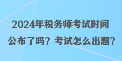 2024年稅務師考試時間公布了嗎？考試怎么出題？