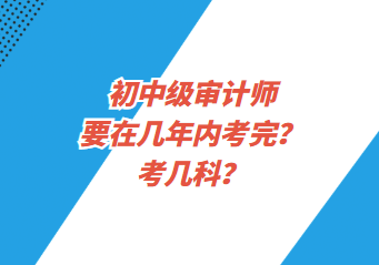 初中級審計師要在幾年內考完？考幾科？