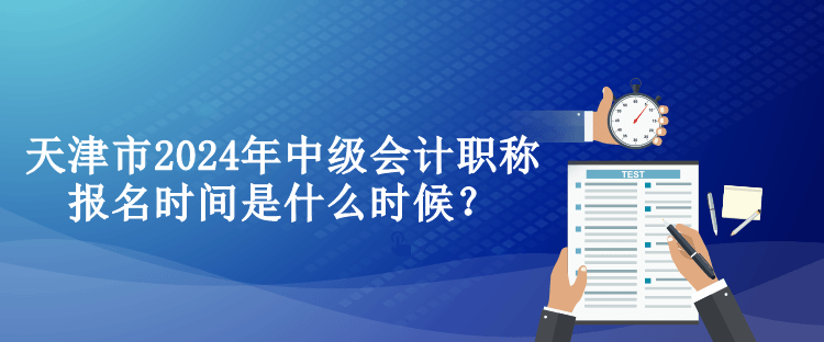 天津市2024年中級(jí)會(huì)計(jì)職稱(chēng)報(bào)名時(shí)間是什么時(shí)候？