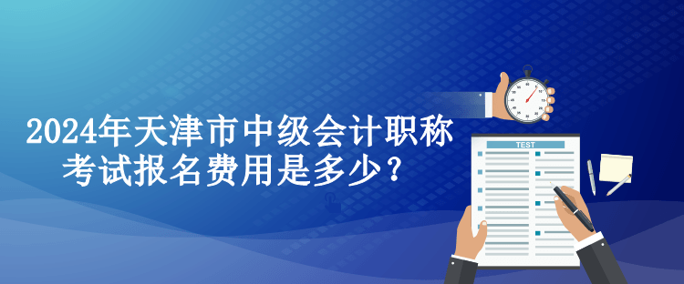 2024年天津市中級會計職稱考試報名費用是多少？