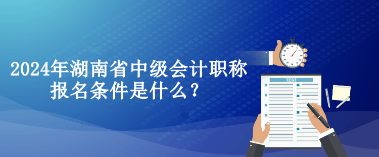 2024年湖南省中級會計職稱報名條件是什么？
