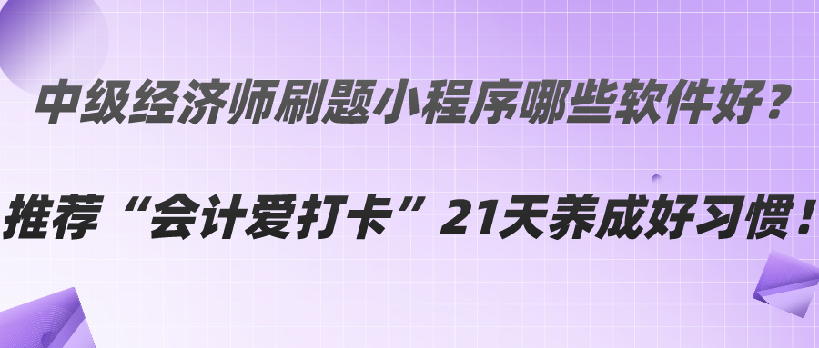 中級(jí)經(jīng)濟(jì)師刷題小程序哪些軟件好？推薦“會(huì)計(jì)愛打卡”21天養(yǎng)成好習(xí)慣！