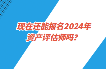 現在還能報名2024年資產評估師嗎？