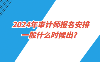 2024年審計師報名安排一般什么時候出？