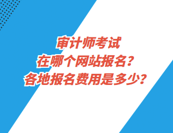 審計師考試在哪個網站報名？各地報名費用是多少？