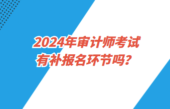 2024年審計師考試報名有補報名環節嗎？
