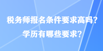 稅務(wù)師報(bào)名條件要求高嗎？學(xué)歷有哪些要求？