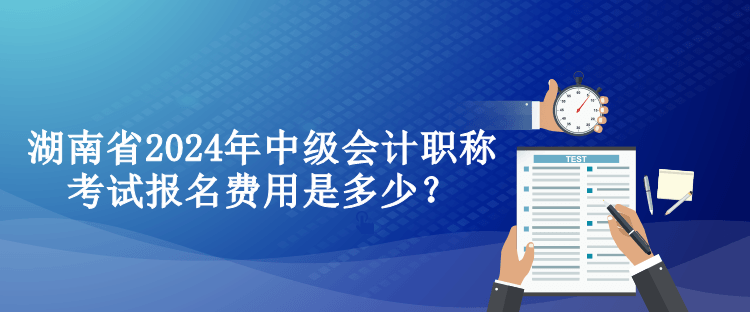 湖南省2024年中級會計職稱考試報名費用是多少？
