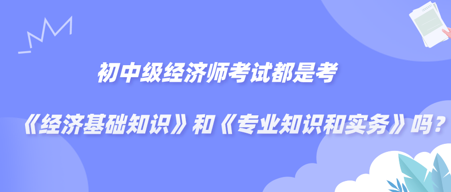 初中級經濟師考試都是考《經濟基礎知識》和《專業知識和實務》嗎？