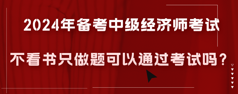 2024年備考中級經濟師考試不看書只做題可以通過考試嗎？