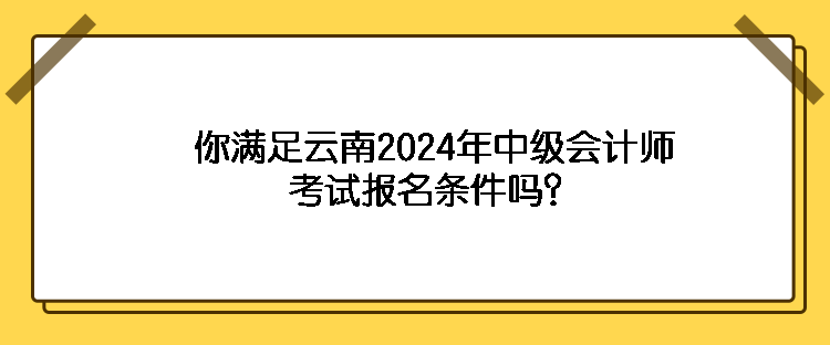你滿足云南2024年中級會計師考試報名條件嗎？
