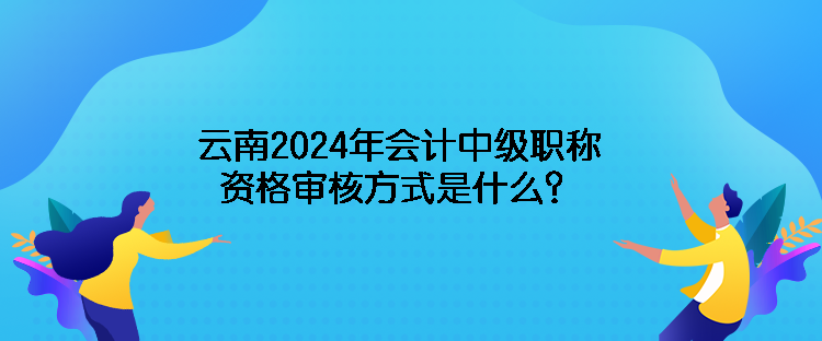 云南2024年會計中級職稱資格審核方式是什么？