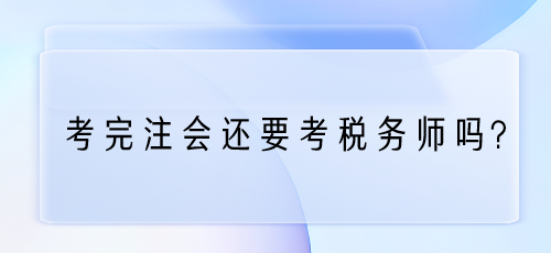 考完注會(huì)還要考稅務(wù)師嗎？為什么？