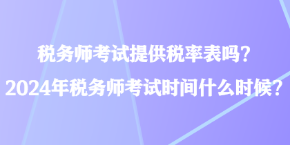稅務師考試提供稅率表嗎？2024年稅務師考試時間什么時候？