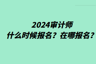 2024審計(jì)師什么時(shí)候報(bào)名？在哪報(bào)名？