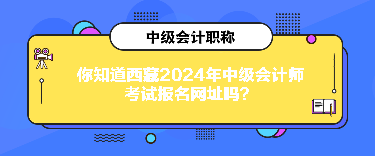 你知道西藏2024年中級會計師考試報名網(wǎng)址嗎？