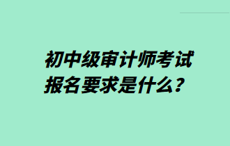初中級審計師考試報名要求是什么？