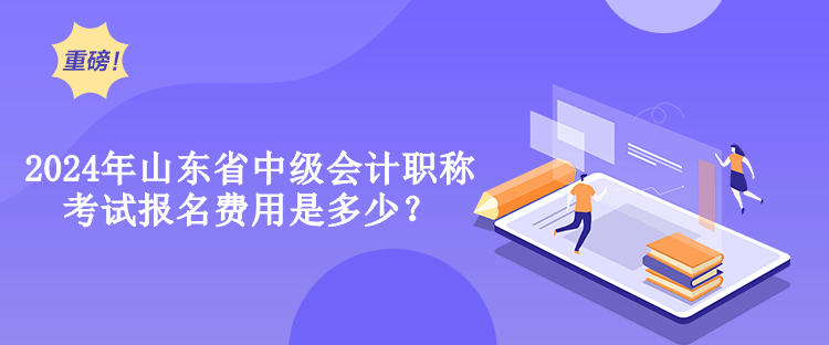 2024年山東省中級會計職稱考試報名費用是多少？