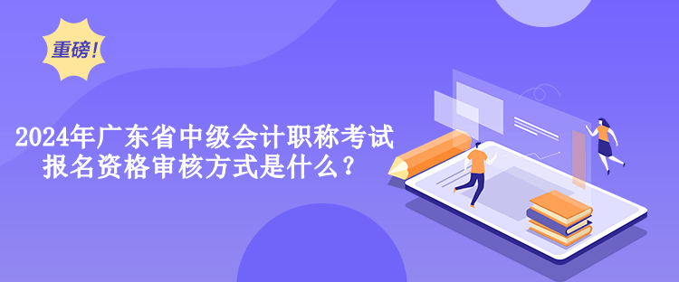 2024年廣東省中級會計職稱考試報名資格審核方式是什么？