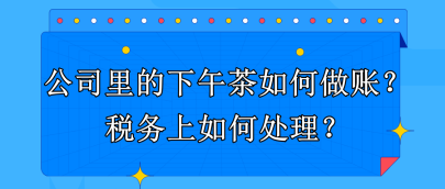 公司里的下午茶如何做賬？稅務上如何處理？
