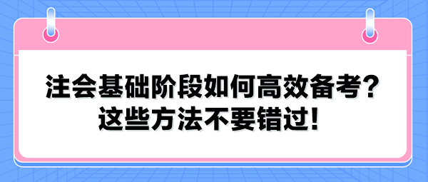 注會基礎階段如何高效備考？這些方法不要錯過！
