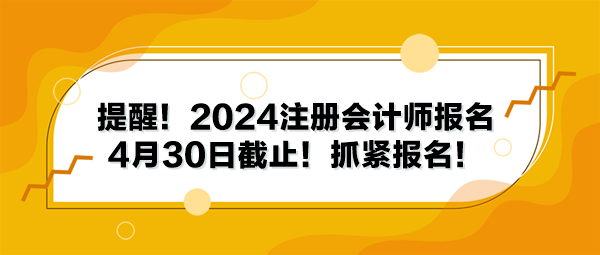 提醒！2024注冊會計師報名4月30日截止！抓緊報名！