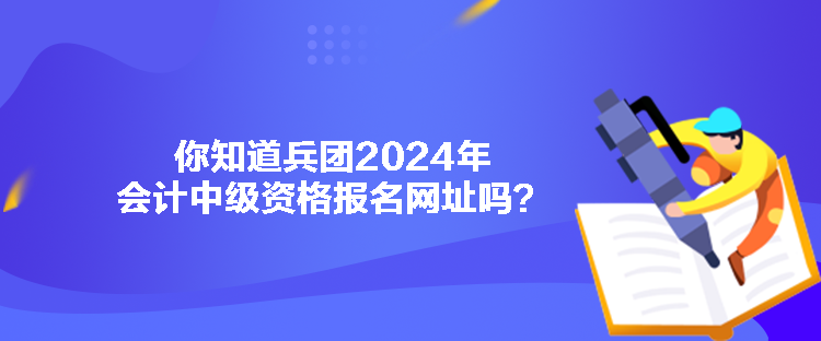 你知道兵團2024年會計中級資格報名網址嗎？