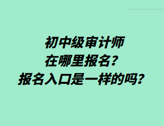 初中級審計師在哪里報名？報名入口是一樣的嗎？