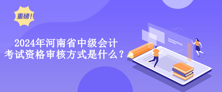 2024年河南省中級會計考試資格審核方式是什么？