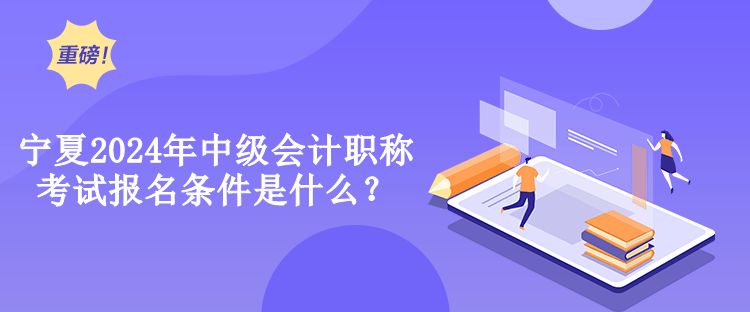 寧夏2024年中級會計職稱考試報名條件是什么？