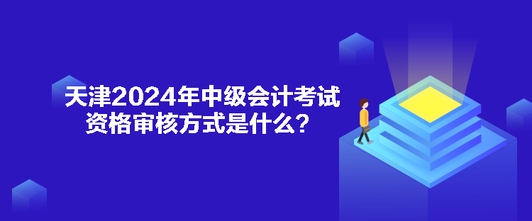 天津2024年中級會計考試資格審核方式是什么？