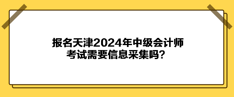 報名天津2024年中級會計師考試需要信息采集嗎？