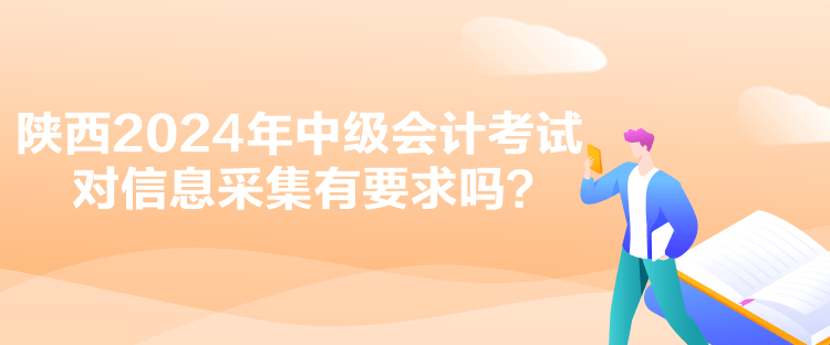 陜西2024年中級會計考試對信息采集有要求嗎？