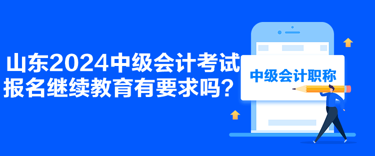 山東2024中級會計考試報名繼續(xù)教育有要求嗎？
