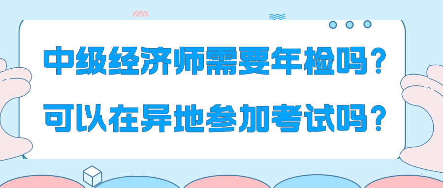 中級經(jīng)濟師需要年檢嗎？可以在異地參加考試嗎？