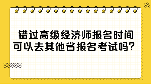 錯過高級經濟師報名時間 可以去其他省報名考試嗎？