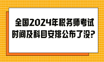 全國2024年稅務師考試時間及科目安排公布了沒？