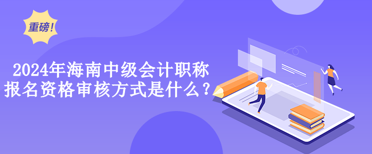 2024年海南中級會計職稱報名資格審核方式是什么？