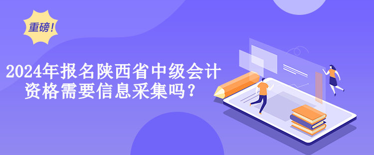 2024年報名陜西省中級會計資格需要信息采集嗎？
