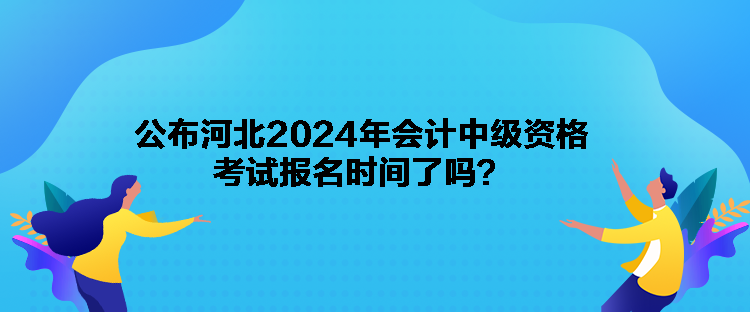 公布河北2024年會計中級資格考試報名時間了嗎？