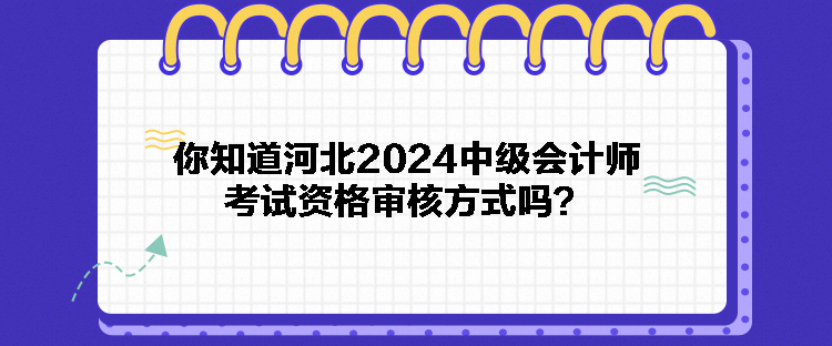 你知道河北2024中級會計師考試資格審核方式嗎？