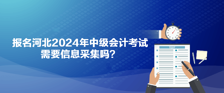 報名河北2024年中級會計考試需要信息采集嗎？