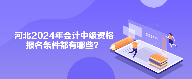 河北2024年會(huì)計(jì)中級(jí)資格報(bào)名條件都有哪些？