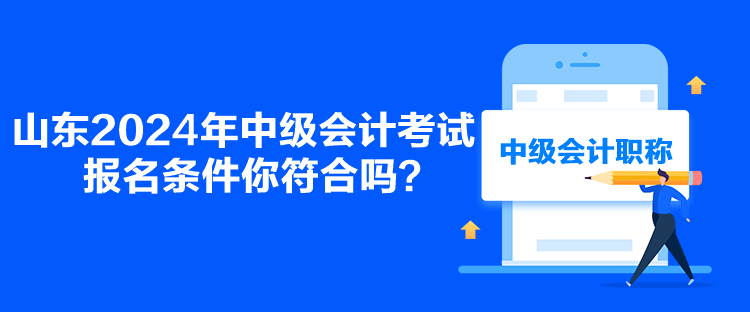 山東2024年中級會計考試報名條件你符合嗎？
